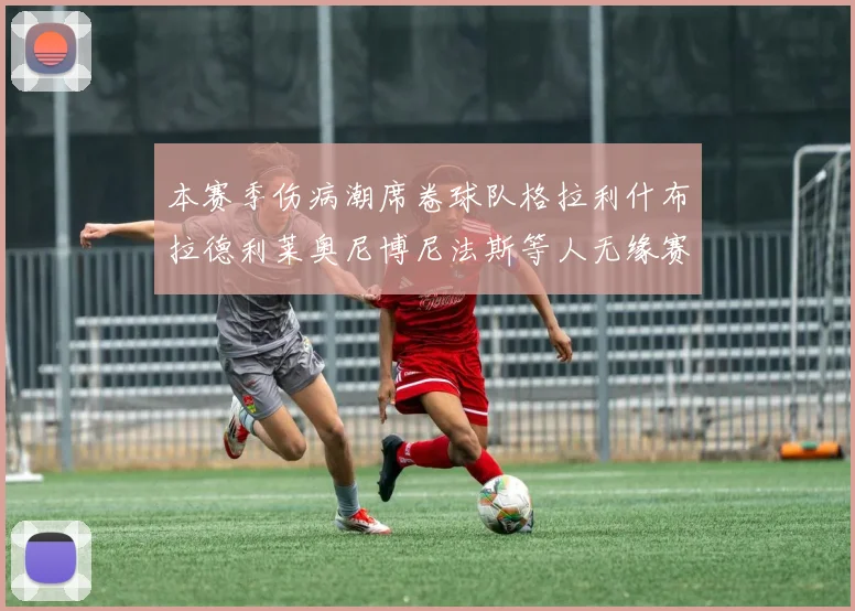 本赛季伤病潮席卷球队格拉利什布拉德利莱奥尼博尼法斯等人无缘赛季余下比赛
