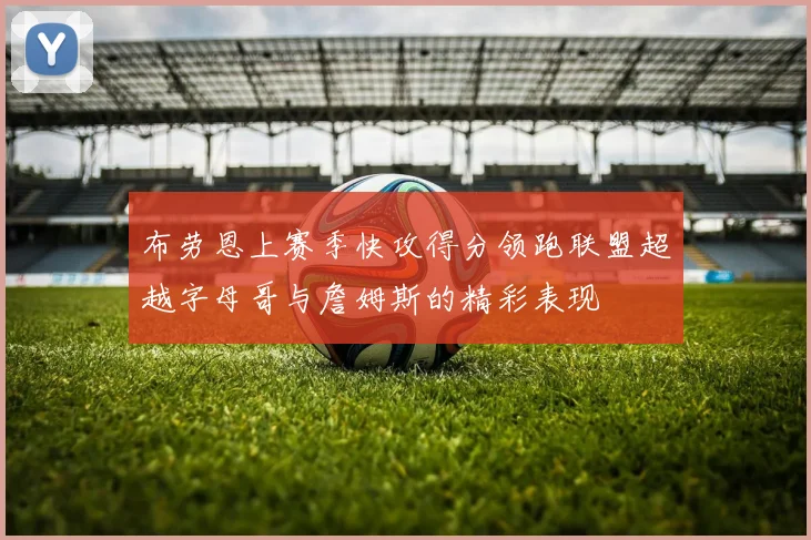 布劳恩上赛季快攻得分领跑联盟超越字母哥与詹姆斯的精彩表现