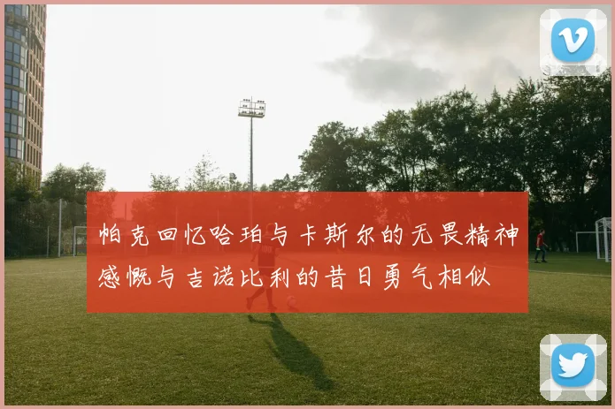 帕克回忆哈珀与卡斯尔的无畏精神感慨与吉诺比利的昔日勇气相似