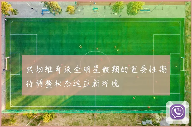 武切维奇谈全明星假期的重要性期待调整状态适应新环境