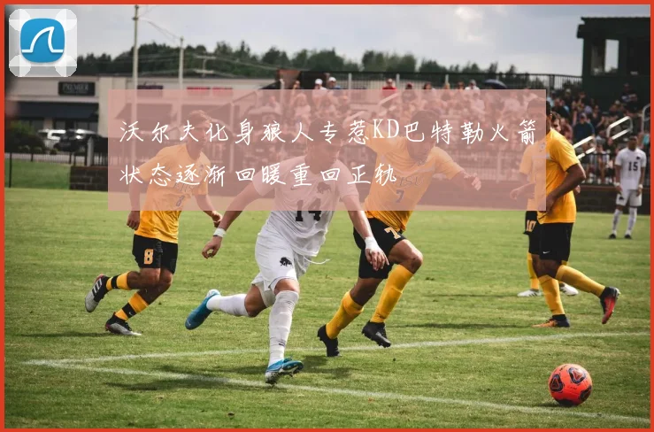 沃尔夫化身狼人专惹KD巴特勒火箭状态逐渐回暖重回正轨