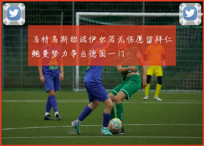 马特乌斯称诺伊尔若无伤愿留拜仁鲍曼努力争当德国一门
