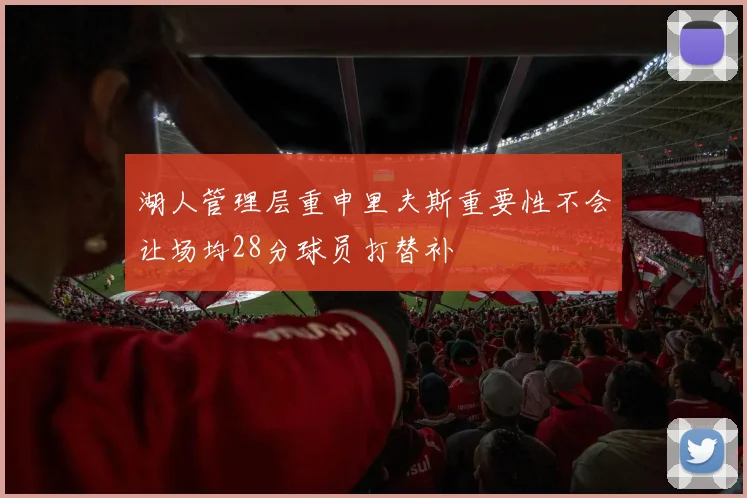 湖人管理层重申里夫斯重要性不会让场均28分球员打替补