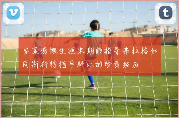 克莱感慨生涯末期能指导弗拉格如同斯科特指导科比的珍贵经历