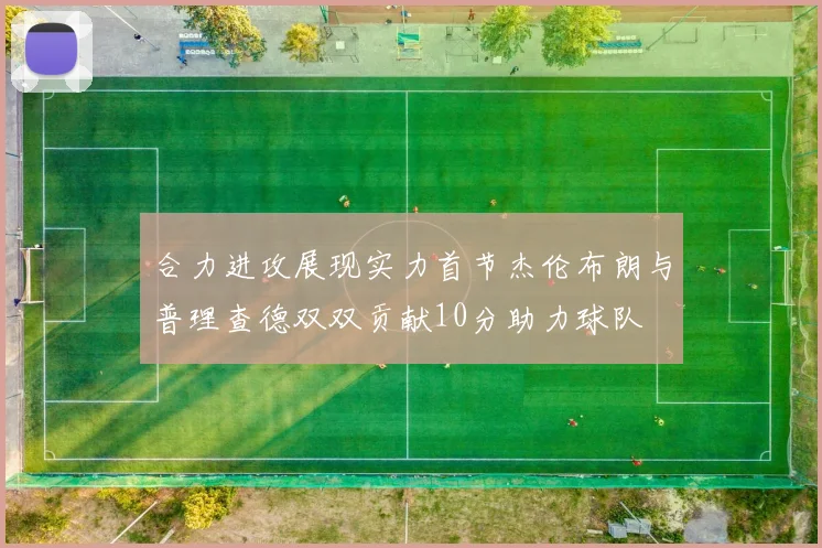 合力进攻展现实力首节杰伦布朗与普理查德双双贡献10分助力球队