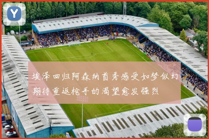 埃泽回归阿森纳首秀感受如梦似幻期待重返枪手的渴望愈发强烈