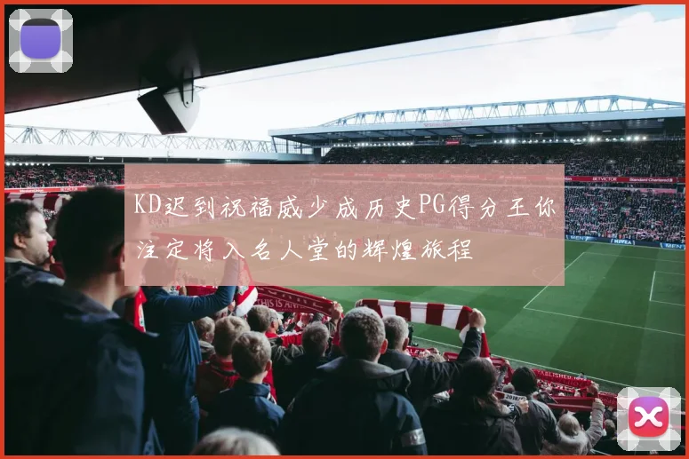 KD迟到祝福威少成历史PG得分王你注定将入名人堂的辉煌旅程