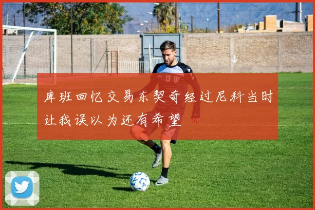 库班回忆交易东契奇经过尼科当时让我误以为还有希望