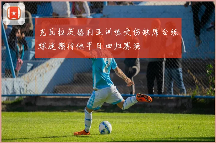 克瓦拉茨赫利亚训练受伤缺席合练球迷期待他早日回归赛场