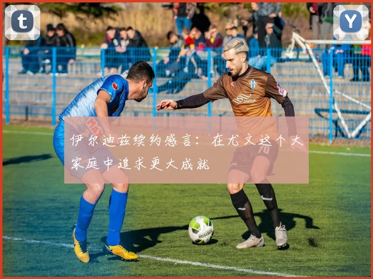 伊尔迪兹续约感言：在尤文这个大家庭中追求更大成就