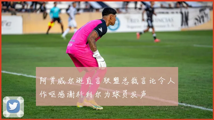 阿贾威尔逊直言联盟总裁言论令人作呕感谢科利尔为球员发声