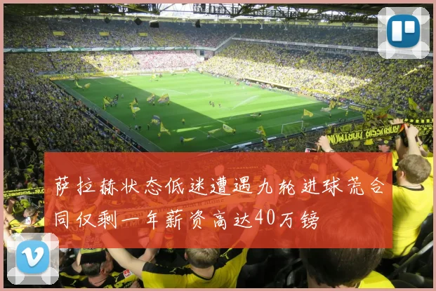 萨拉赫状态低迷遭遇九轮进球荒合同仅剩一年薪资高达40万镑