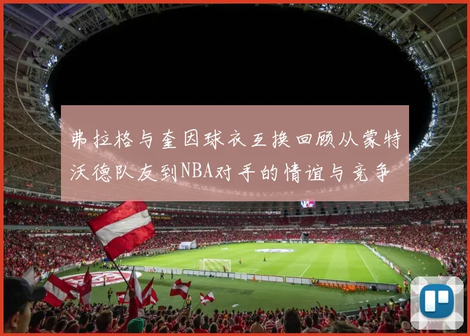 弗拉格与奎因球衣互换回顾从蒙特沃德队友到NBA对手的情谊与竞争