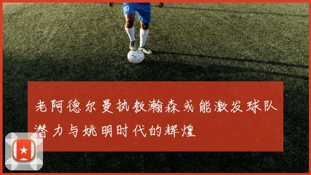 老阿德尔曼执教瀚森或能激发球队潜力与姚明时代的辉煌