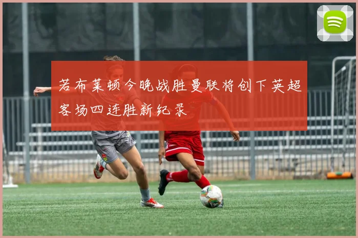若布莱顿今晚战胜曼联将创下英超客场四连胜新纪录