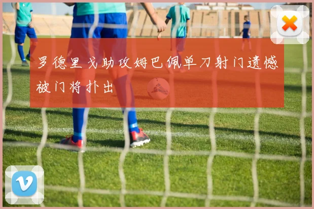 罗德里戈助攻姆巴佩单刀射门遗憾被门将扑出