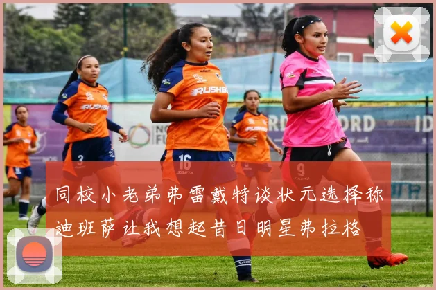 同校小老弟弗雷戴特谈状元选择称迪班萨让我想起昔日明星弗拉格