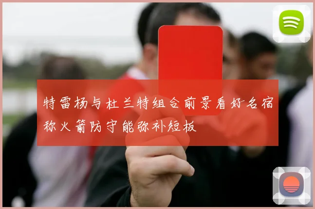 特雷杨与杜兰特组合前景看好名宿称火箭防守能弥补短板