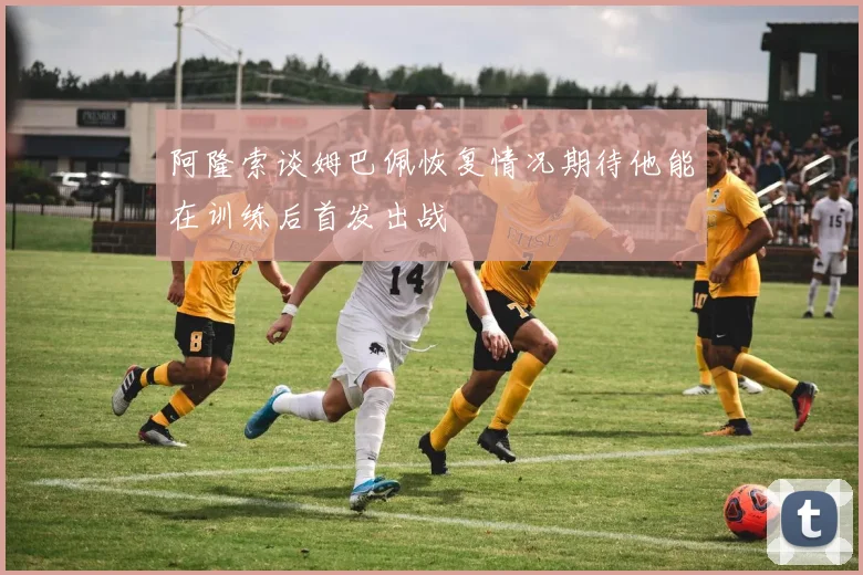 阿隆索谈姆巴佩恢复情况期待他能在训练后首发出战