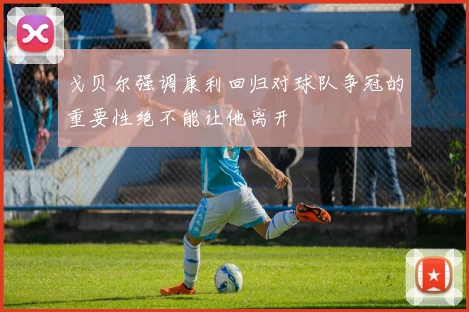 戈贝尔强调康利回归对球队争冠的重要性绝不能让他离开