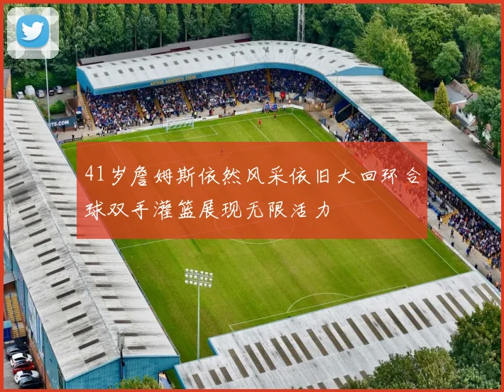 41岁詹姆斯依然风采依旧大回环合球双手灌篮展现无限活力