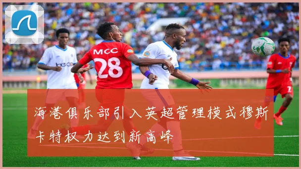 海港俱乐部引入英超管理模式穆斯卡特权力达到新高峰