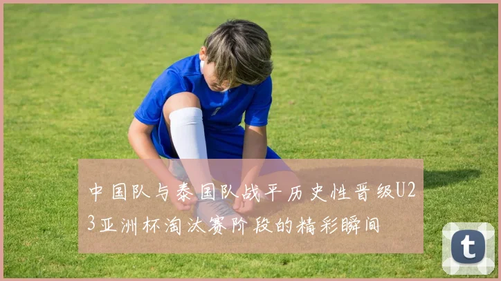 中国队与泰国队战平历史性晋级U23亚洲杯淘汰赛阶段的精彩瞬间