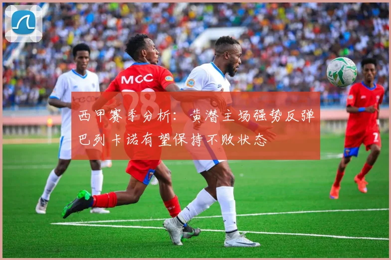 西甲赛季分析：黄潜主场强势反弹巴列卡诺有望保持不败状态