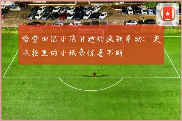 哈登回忆小范甘迪的疯狂举动：更衣柜里的小纸条惊喜不断