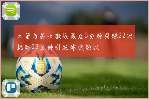 火箭与爵士激战最后3分钟罚球22次耗时22分钟引发球迷热议