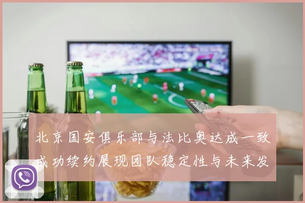 北京国安俱乐部与法比奥达成一致成功续约展现团队稳定性与未来发展潜力