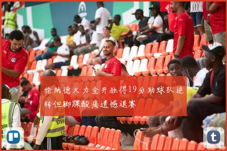 伦纳德火力全开独得19分助球队逆转但脚踝酸痛遗憾退赛