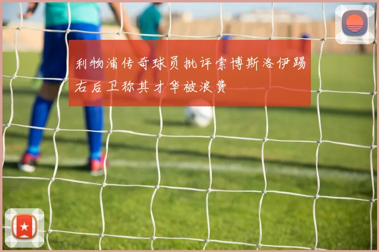 利物浦传奇球员批评索博斯洛伊踢右后卫称其才华被浪费