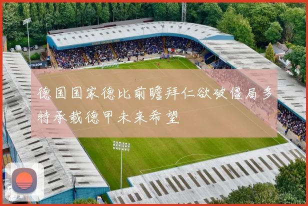 德国国家德比前瞻拜仁欲破僵局多特承载德甲未来希望