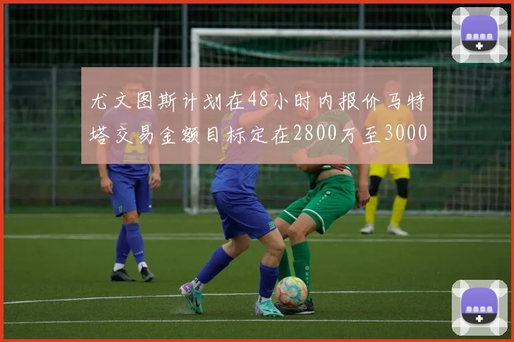 尤文图斯计划在48小时内报价马特塔交易金额目标定在2800万至3000万欧元