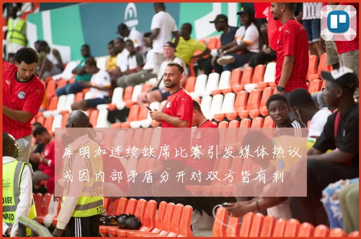 库明加连续缺席比赛引发媒体热议或因内部矛盾分开对双方皆有利