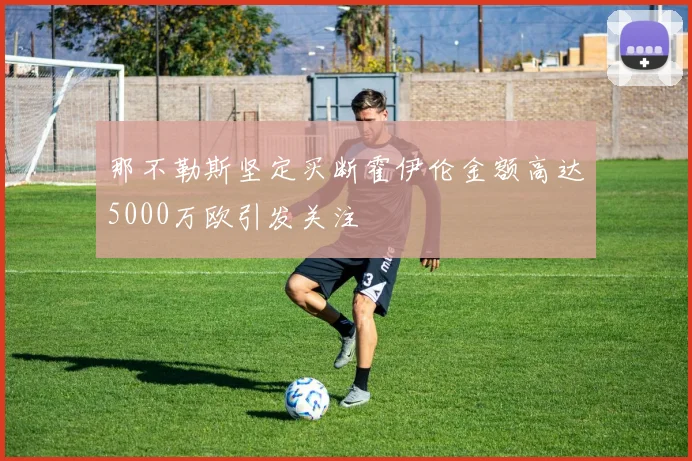 那不勒斯坚定买断霍伊伦金额高达5000万欧引发关注
