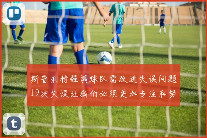 斯普利特强调球队需改进失误问题19次失误让我们必须更加专注和努力